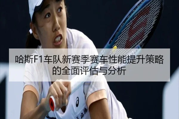 哈斯F1车队新赛季赛车性能提升策略的全面评估与分析（JIUYOU SPORTS）